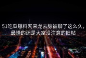 51吃瓜爆料网来龙去脉被聊了这么久，最怪的还是大家没注意的旧帖
