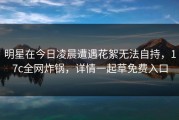 明星在今日凌晨遭遇花絮无法自持，17c全网炸锅，详情一起草免费入口