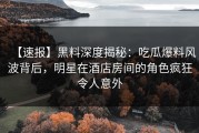 【速报】黑料深度揭秘：吃瓜爆料风波背后，明星在酒店房间的角色疯狂令人意外