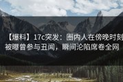 【爆料】17c突发：圈内人在傍晚时刻被曝曾参与丑闻，瞬间沦陷席卷全网