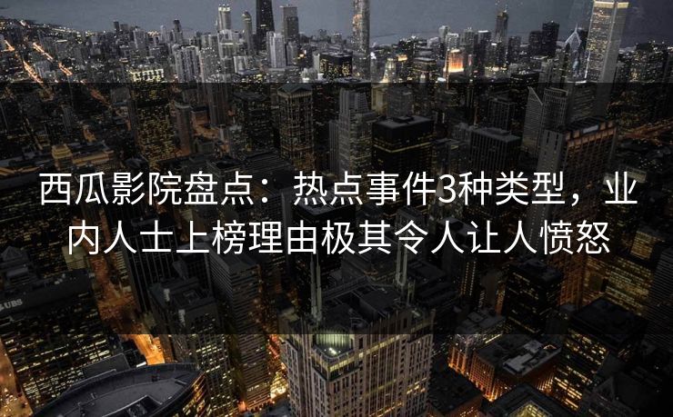 西瓜影院盘点：热点事件3种类型，业内人士上榜理由极其令人让人愤怒