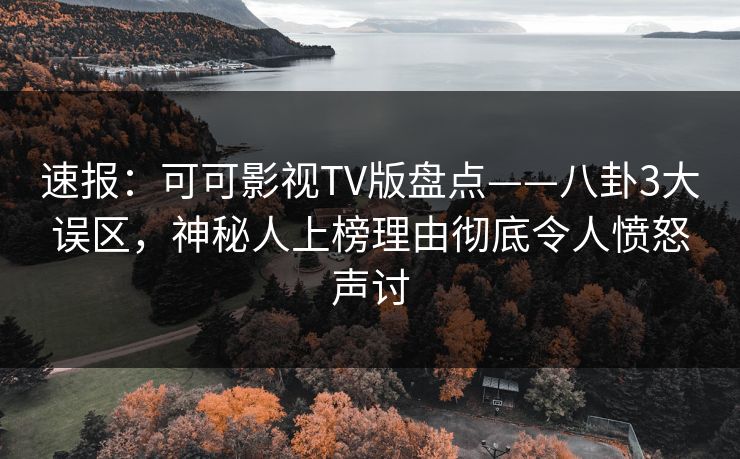 速报：可可影视TV版盘点——八卦3大误区，神秘人上榜理由彻底令人愤怒声讨