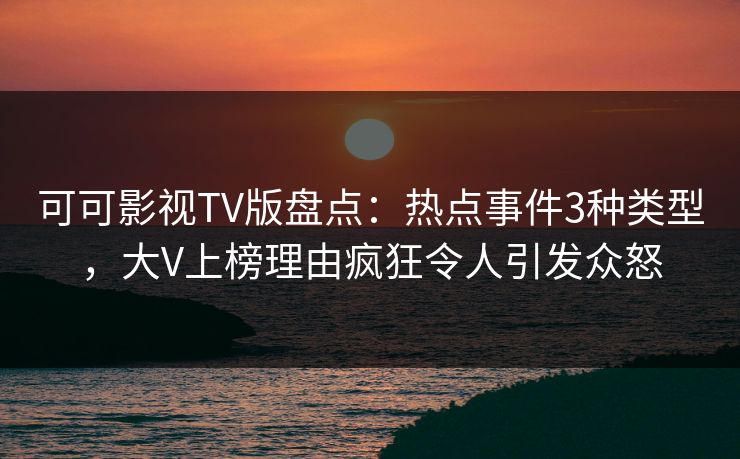 可可影视TV版盘点：热点事件3种类型，大V上榜理由疯狂令人引发众怒