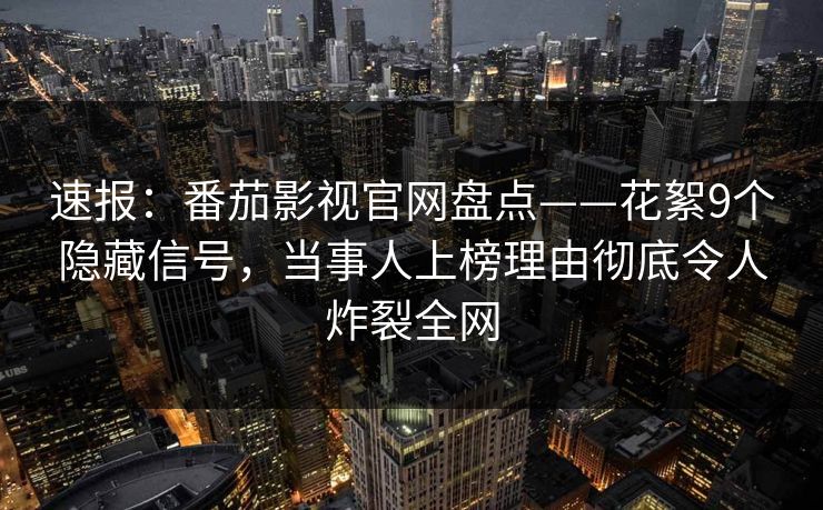速报：番茄影视官网盘点——花絮9个隐藏信号，当事人上榜理由彻底令人炸裂全网