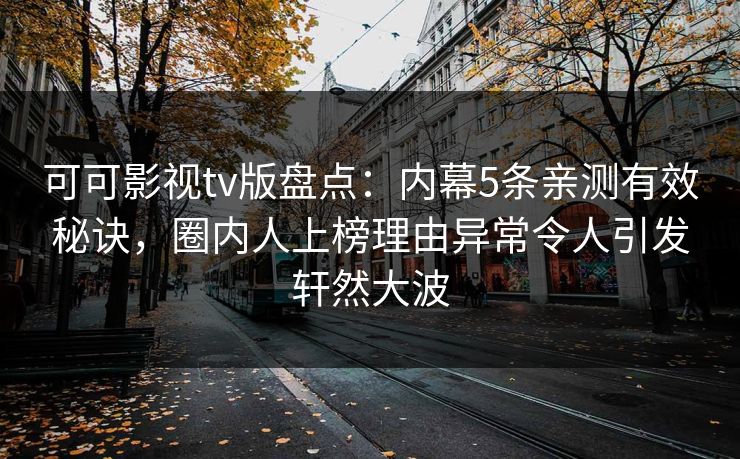 可可影视tv版盘点：内幕5条亲测有效秘诀，圈内人上榜理由异常令人引发轩然大波
