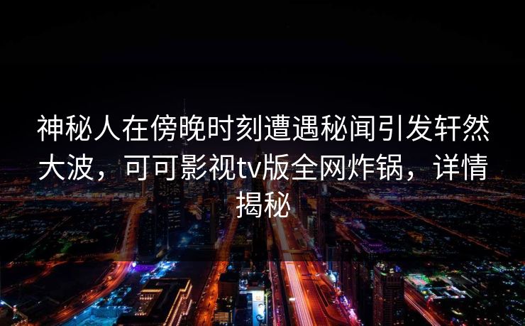 神秘人在傍晚时刻遭遇秘闻引发轩然大波,可可影视tv版全网炸锅,详情揭秘 神秘人在傍晚时刻遭遇秘闻引发轩然大波,可可影视tv版全网炸锅,详情揭秘