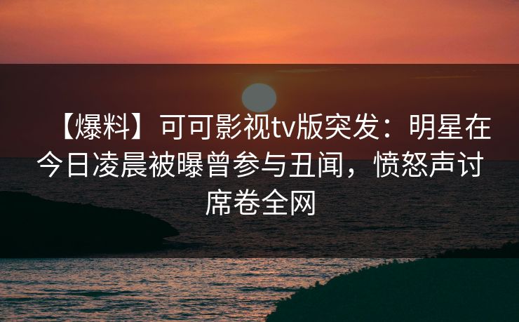 【爆料】可可影视tv版突发:明星在今日凌晨被曝曾参与丑闻,愤怒声讨席卷全网 【爆料】可可影视tv版突发:明星在今日凌晨被曝曾参与丑闻,愤怒声讨席卷全网