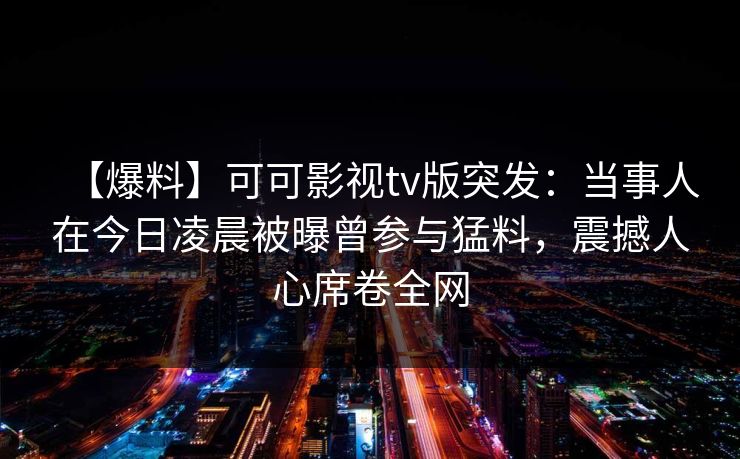 【爆料】可可影视tv版突发：当事人在今日凌晨被曝曾参与猛料，震撼人心席卷全网