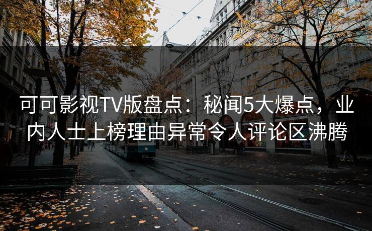 可可影视TV版盘点：秘闻5大爆点，业内人士上榜理由异常令人评论区沸腾