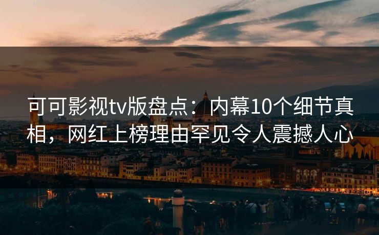 可可影视tv版盘点：内幕10个细节真相，网红上榜理由罕见令人震撼人心