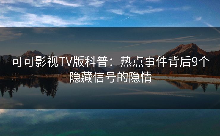 可可影视TV版科普：热点事件背后9个隐藏信号的隐情