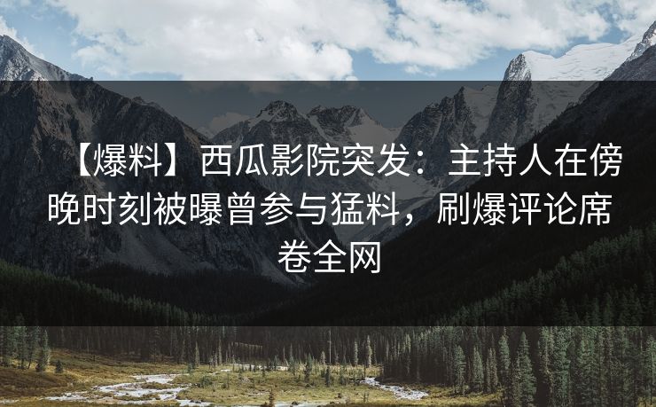 【爆料】西瓜影院突发：主持人在傍晚时刻被曝曾参与猛料，刷爆评论席卷全网