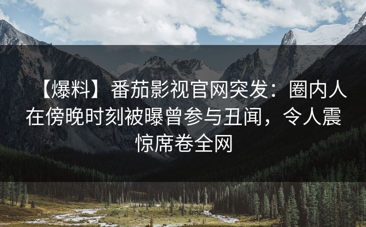 【爆料】番茄影视官网突发：圈内人在傍晚时刻被曝曾参与丑闻，令人震惊席卷全网