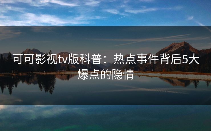 可可影视tv版科普：热点事件背后5大爆点的隐情