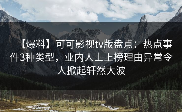 【爆料】可可影视tv版盘点：热点事件3种类型，业内人士上榜理由异常令人掀起轩然大波