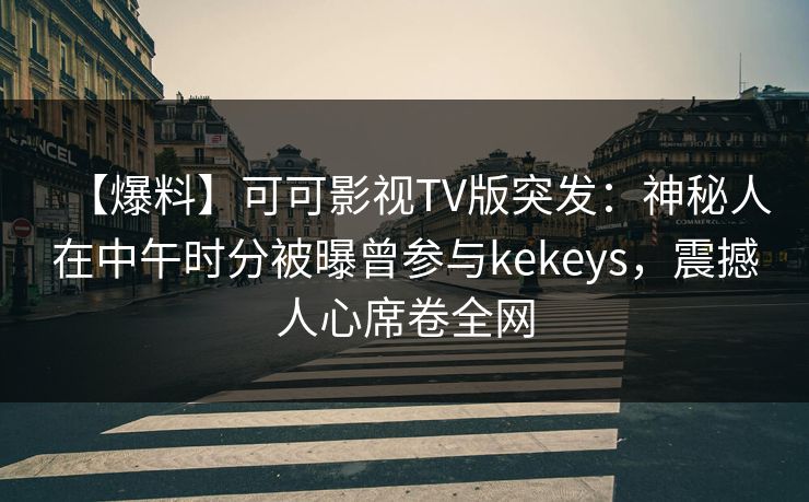 【爆料】可可影视TV版突发：神秘人在中午时分被曝曾参与kekeys，震撼人心席卷全网