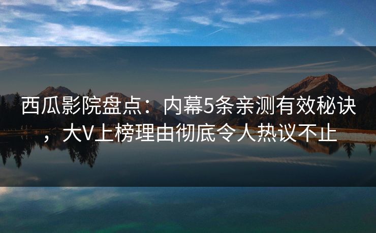 西瓜影院盘点:内幕5条亲测有效秘诀,大V上榜理由彻底令人热议不止 西瓜影院盘点:内幕5条亲测有效秘诀,大V上榜理由彻底令人热议不止