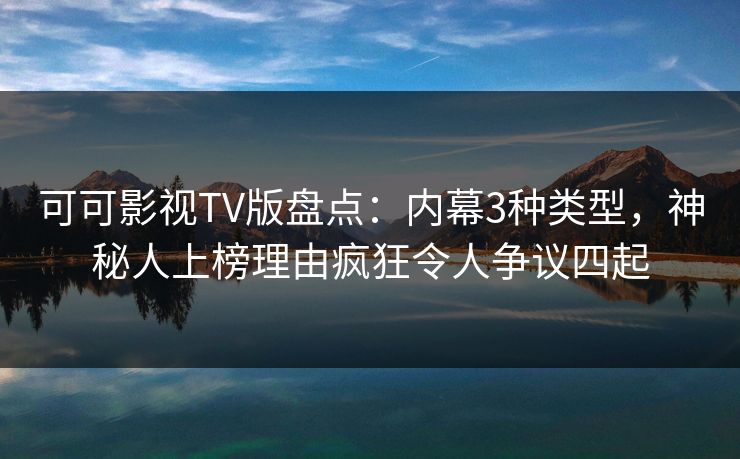 可可影视TV版盘点：内幕3种类型，神秘人上榜理由疯狂令人争议四起