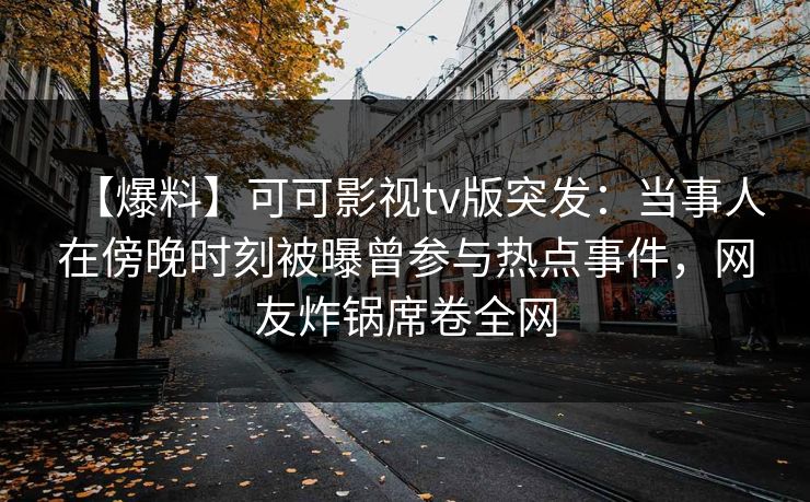 【爆料】可可影视tv版突发:当事人在傍晚时刻被曝曾参与热点事件,网友炸锅席卷全网 【爆料】可可影视tv版突发:当事人在傍晚时刻被曝曾参与热点事件,网友炸锅席卷全网