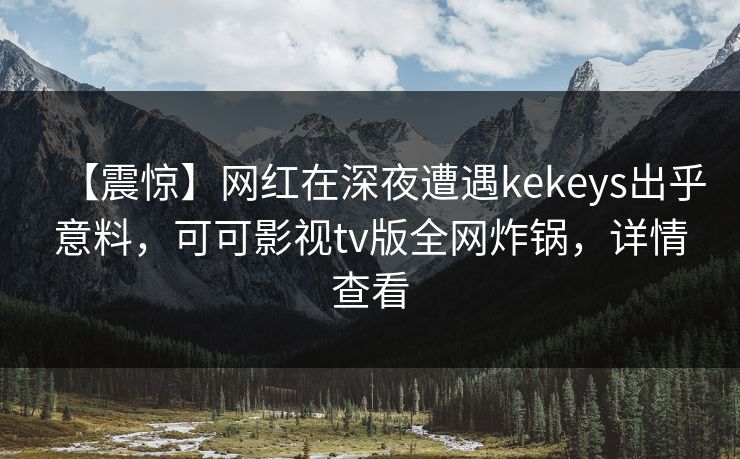 【震惊】网红在深夜遭遇kekeys出乎意料，可可影视tv版全网炸锅，详情查看