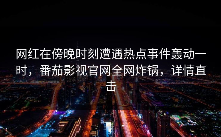 网红在傍晚时刻遭遇热点事件轰动一时，番茄影视官网全网炸锅，详情直击