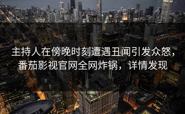 主持人在傍晚时刻遭遇丑闻引发众怒，番茄影视官网全网炸锅，详情发现