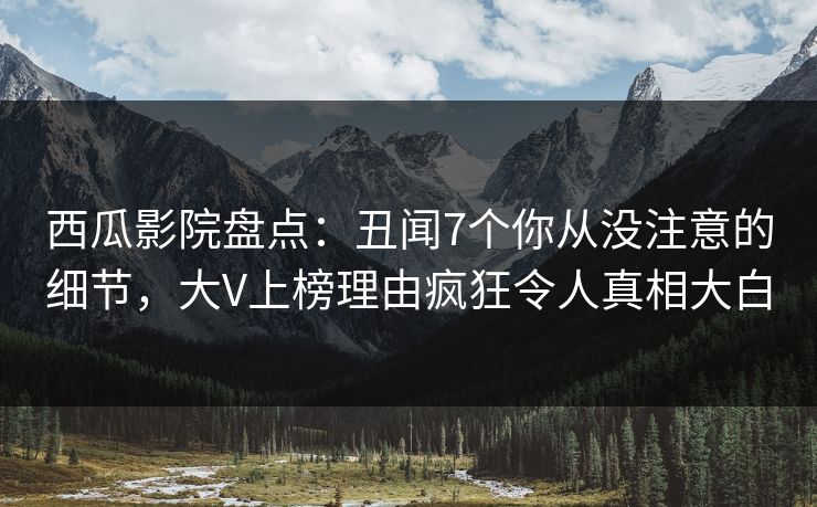 西瓜影院盘点：丑闻7个你从没注意的细节，大V上榜理由疯狂令人真相大白