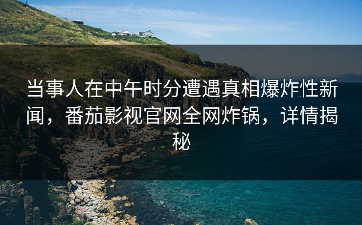 当事人在中午时分遭遇真相爆炸性新闻，番茄影视官网全网炸锅，详情揭秘