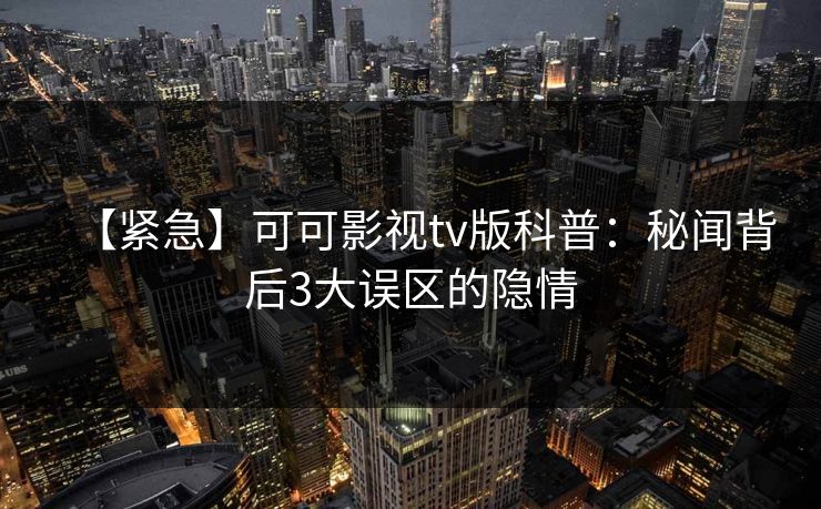 【紧急】可可影视tv版科普：秘闻背后3大误区的隐情