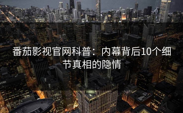 番茄影视官网科普：内幕背后10个细节真相的隐情