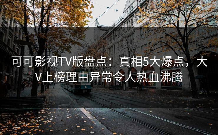 可可影视TV版盘点：真相5大爆点，大V上榜理由异常令人热血沸腾