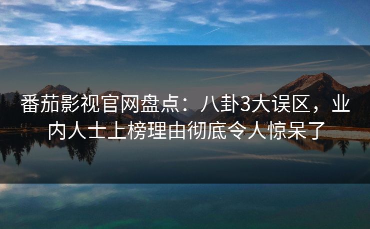 番茄影视官网盘点：八卦3大误区，业内人士上榜理由彻底令人惊呆了