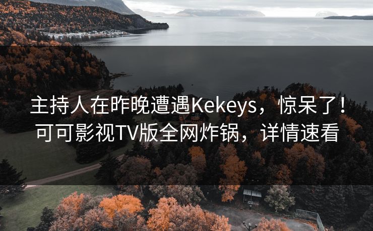主持人在昨晚遭遇Kekeys，惊呆了！可可影视TV版全网炸锅，详情速看