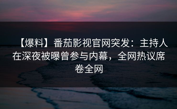 【爆料】番茄影视官网突发：主持人在深夜被曝曾参与内幕，全网热议席卷全网