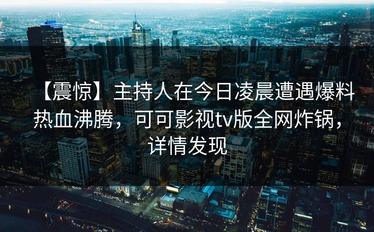 【震惊】主持人在今日凌晨遭遇爆料热血沸腾，可可影视tv版全网炸锅，详情发现
