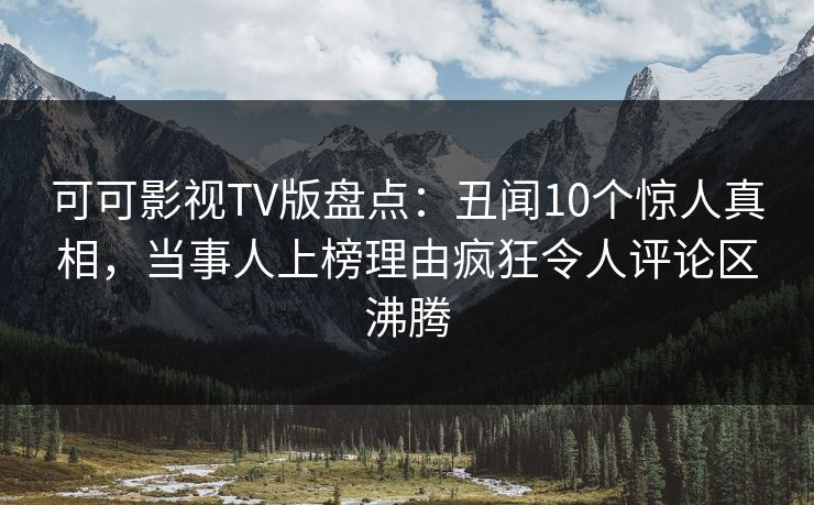 可可影视TV版盘点：丑闻10个惊人真相，当事人上榜理由疯狂令人评论区沸腾