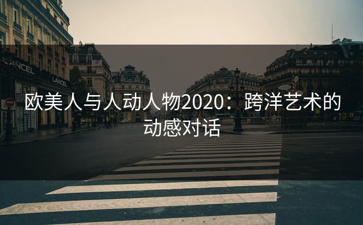 欧美人与人动人物2020：跨洋艺术的动感对话