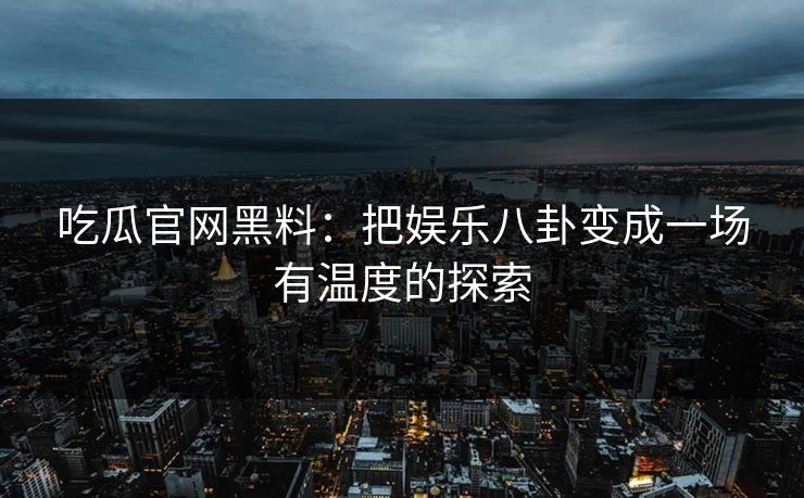 吃瓜官网黑料:把娱乐八卦变成一场有温度的探索 吃瓜官网黑料:把娱乐八卦变成一场有温度的探索