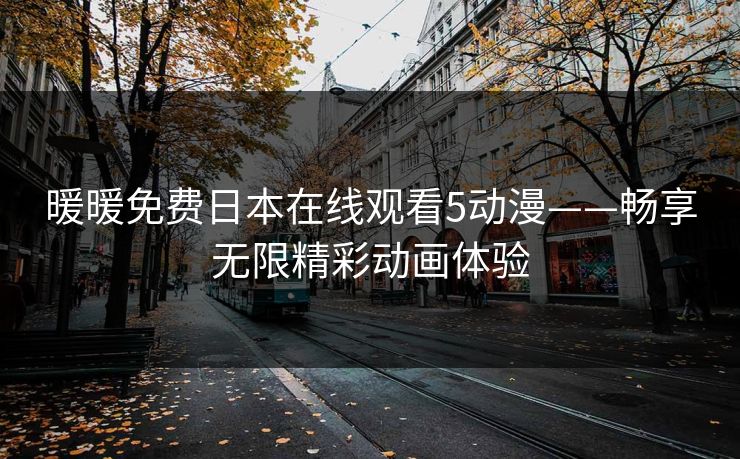 暖暖免费日本在线观看5动漫——畅享无限精彩动画体验