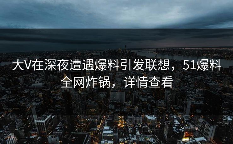 大V在深夜遭遇爆料引发联想，51爆料全网炸锅，详情查看