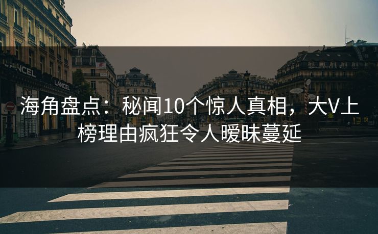 海角盘点：秘闻10个惊人真相，大V上榜理由疯狂令人暧昧蔓延