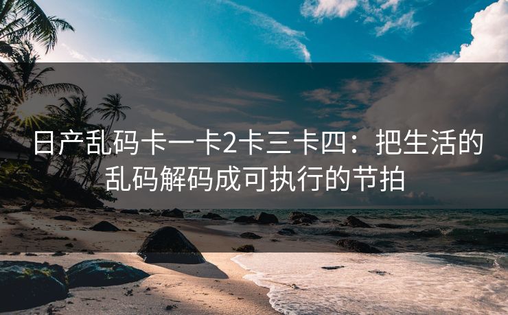 日产乱码卡一卡2卡三卡四：把生活的乱码解码成可执行的节拍