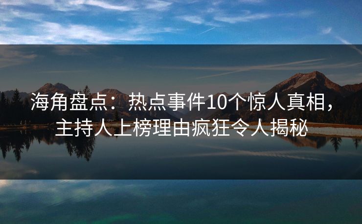 海角盘点：热点事件10个惊人真相，主持人上榜理由疯狂令人揭秘