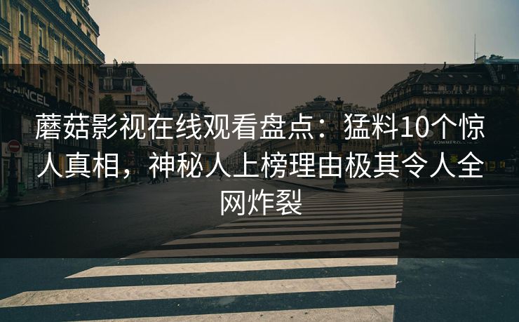 蘑菇影视在线观看盘点：猛料10个惊人真相，神秘人上榜理由极其令人全网炸裂