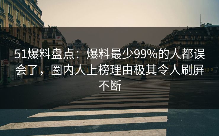 51爆料盘点：爆料最少99%的人都误会了，圈内人上榜理由极其令人刷屏不断