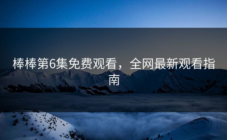 棒棒第6集免费观看，全网最新观看指南