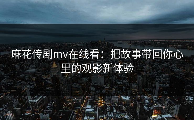 麻花传剧mv在线看：把故事带回你心里的观影新体验