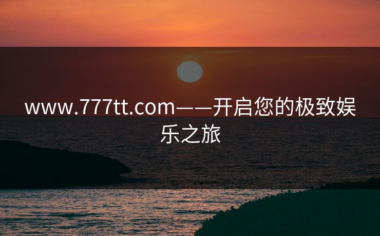 www.777tt.com——开启您的极致娱乐之旅