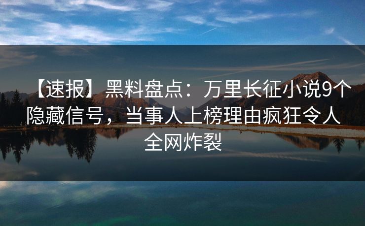 【速报】黑料盘点：万里长征小说9个隐藏信号，当事人上榜理由疯狂令人全网炸裂