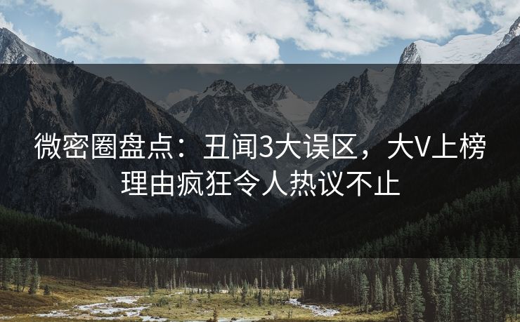 微密圈盘点：丑闻3大误区，大V上榜理由疯狂令人热议不止